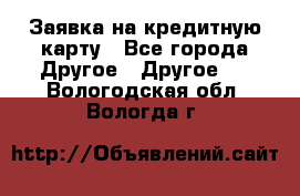 Заявка на кредитную карту - Все города Другое » Другое   . Вологодская обл.,Вологда г.